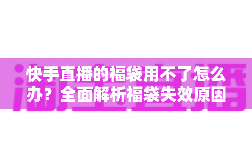 快手直播的福袋用不了怎么办?全面解析福袋失效原因与实用解决方法 快手直播的福袋用不了怎么办?全面解析福袋失效原因与实用解决方法
