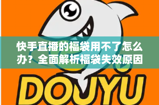 快手直播的福袋用不了怎么办?全面解析福袋失效原因与实用解决方法 快手直播的福袋用不了怎么办?全面解析福袋失效原因与实用解决方法