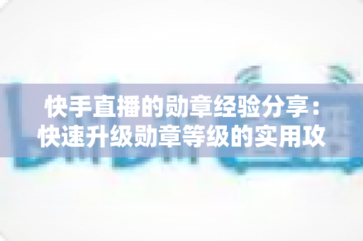 快手直播的勋章经验分享:快速升级勋章等级的实用攻略与心得全解析 快手直播的勋章经验分享:快速升级勋章等级的实用攻略与心得全解析