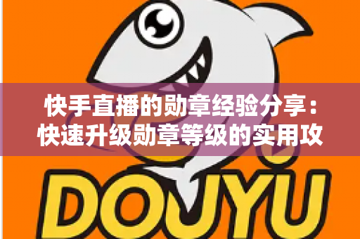 快手直播的勋章经验分享:快速升级勋章等级的实用攻略与心得全解析 快手直播的勋章经验分享:快速升级勋章等级的实用攻略与心得全解析
