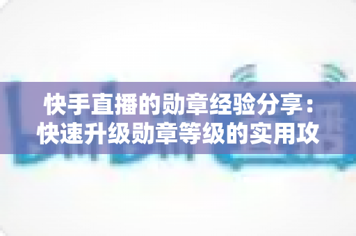 快手直播的勋章经验分享：快速升级勋章等级的实用攻略与心得全解析