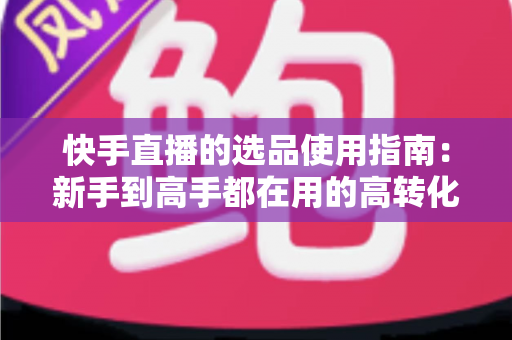 快手直播的选品使用指南:新手到高手都在用的高转化货盘搭建全攻略 快手直播的选品使用指南:新手到高手都在用的高转化货盘搭建全攻略