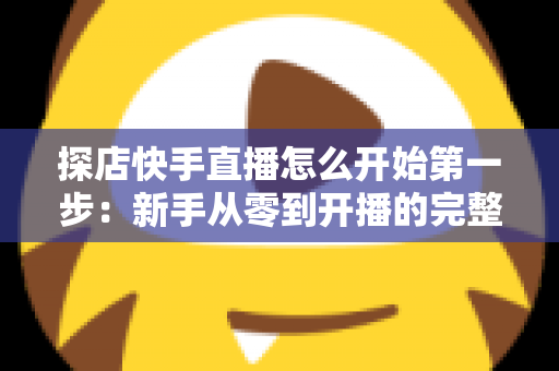 探店快手直播怎么开始第一步:新手从零到开播的完整实战指南 探店快手直播怎么开始第一步:新手从零到开播的完整实战指南