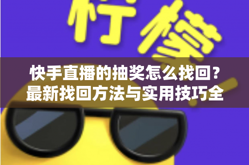快手直播的抽奖怎么找回？最新找回方法与实用技巧全解析