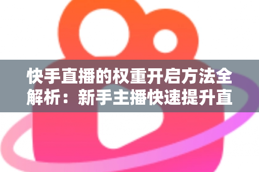 快手直播的权重开启方法全解析：新手主播快速提升直播间流量与排名的实战指南