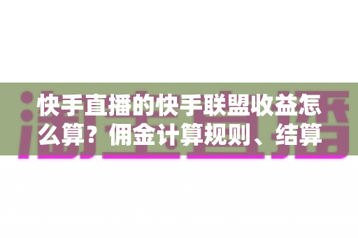快手直播的快手联盟收益怎么算?佣金计算规则、结算周期与提现方法全解析 快手直播的快手联盟收益怎么算?佣金计算规则、结算周期与提现方法全解析