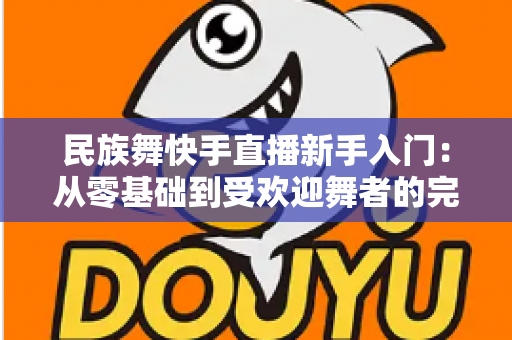 民族舞快手直播新手入门:从零基础到受欢迎舞者的完整指南 民族舞快手直播新手入门:从零基础到受欢迎舞者的完整指南