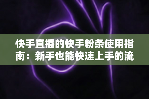 快手直播的快手粉条使用指南：新手也能快速上手的流量增长实战手册