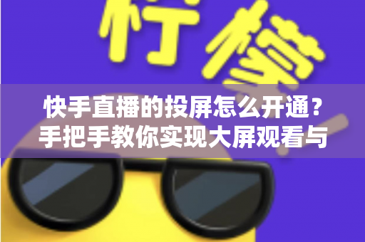 快手直播的投屏怎么开通？手把手教你实现大屏观看与开播全流程