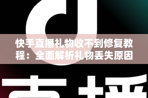 快手直播礼物收不到修复教程：全面解析礼物丢失原因与快速恢复技巧，让您轻松追回每一份收益