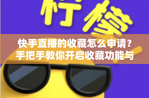 快手直播的收藏怎么申请？手把手教你开启收藏功能与实用管理技巧