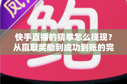 快手直播的猜拳怎么提现？从赢取奖励到成功到账的完整攻略