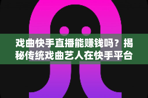 戏曲快手直播能赚钱吗？揭秘传统戏曲艺人在快手平台的真实收益与变现路径