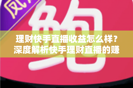 理财快手直播收益怎么样?深度解析快手理财直播的赚钱模式与真实收入水平 理财快手直播收益怎么样?深度解析快手理财直播的赚钱模式与真实收入水平