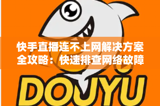 快手直播连不上网解决方案全攻略：快速排查网络故障与修复技巧，助您畅享流畅稳定的直播体验