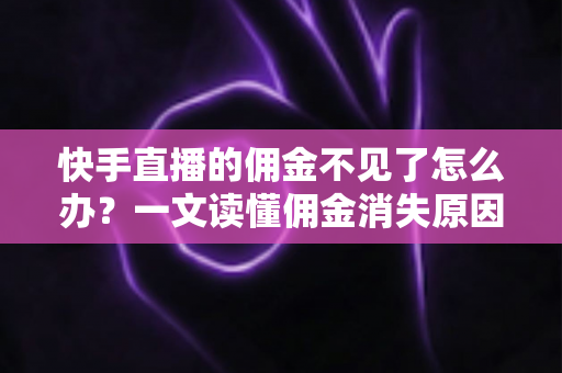 快手直播的佣金不见了怎么办？一文读懂佣金消失原因与完整找回指南