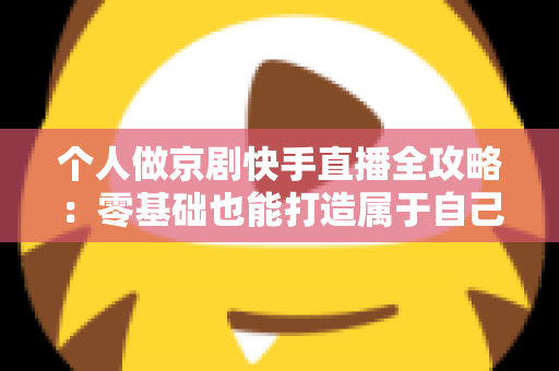 个人做京剧快手直播全攻略：零基础也能打造属于自己的国粹舞台