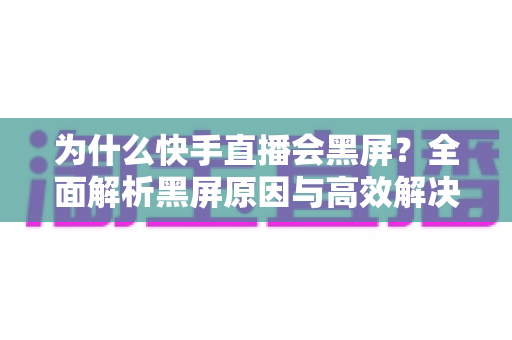 为什么快手直播会黑屏?全面解析黑屏原因与高效解决方案大全 为什么快手直播会黑屏?全面解析黑屏原因与高效解决方案大全