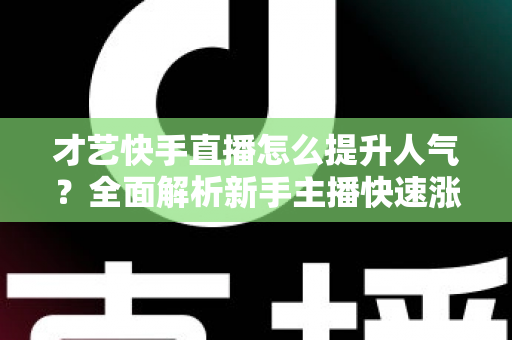 才艺快手直播怎么提升人气?全面解析新手主播快速涨粉的实战秘籍与运营技巧 才艺快手直播怎么提升人气?全面解析新手主播快速涨粉的实战秘籍与运营技巧