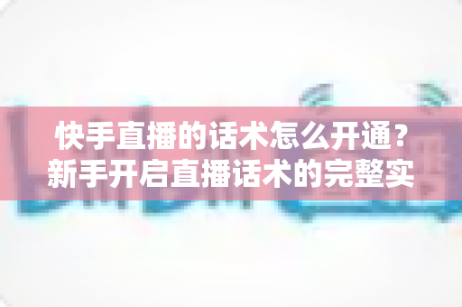 快手直播的话术怎么开通?新手开启直播话术的完整实操指南与技巧分享 快手直播的话术怎么开通?新手开启直播话术的完整实操指南与技巧分享