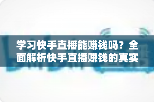 学习快手直播能赚钱吗？全面解析快手直播赚钱的真实情况与入门指南