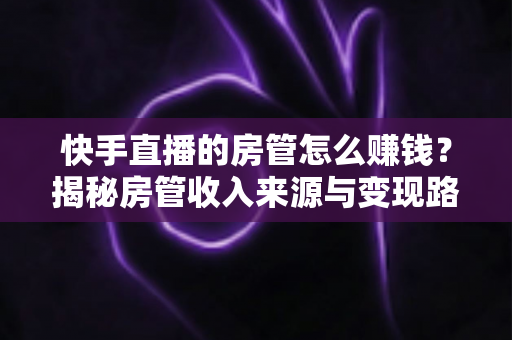 快手直播的房管怎么赚钱?揭秘房管收入来源与变现路径全攻略 快手直播的房管怎么赚钱?揭秘房管收入来源与变现路径全攻略