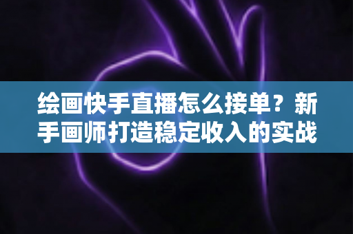 绘画快手直播怎么接单?新手画师打造稳定收入的实战接单指南 绘画快手直播怎么接单?新手画师打造稳定收入的实战接单指南