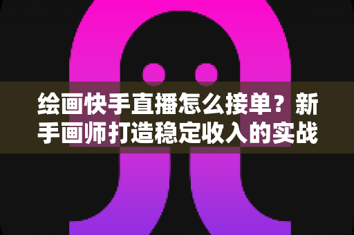绘画快手直播怎么接单？新手画师打造稳定收入的实战接单指南
