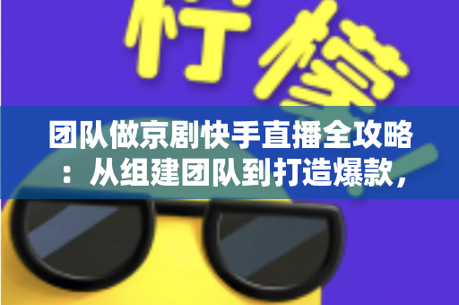 团队做京剧快手直播全攻略：从组建团队到打造爆款，让百年国粹在直播间焕发新生