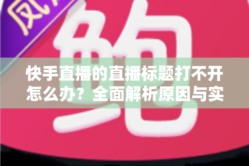 快手直播的直播标题打不开怎么办?全面解析原因与实用解决方案 快手直播的直播标题打不开怎么办?全面解析原因与实用解决方案