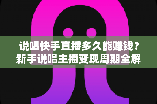 说唱快手直播多久能赚钱？新手说唱主播变现周期全解析与实战赚钱指南