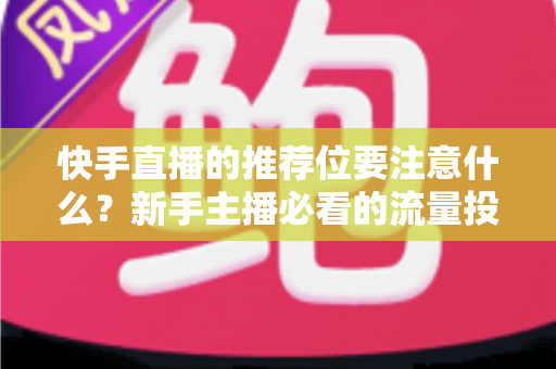 快手直播的推荐位要注意什么？新手主播必看的流量投放全攻略