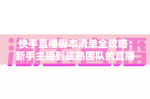 快手直播脚本清单全攻略：新手主播到成熟团队的直播实战必备指南