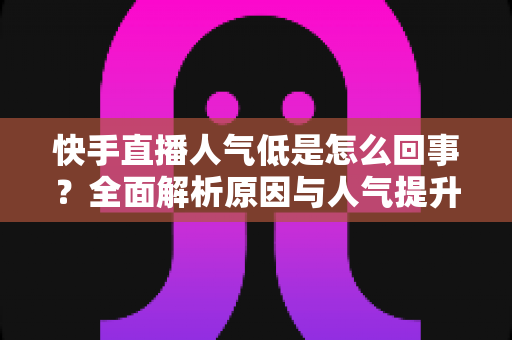 快手直播人气低是怎么回事？全面解析原因与人气提升实战指南