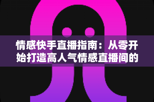 情感快手直播指南：从零开始打造高人气情感直播间的实战攻略