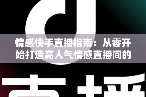 情感快手直播指南：从零开始打造高人气情感直播间的实战攻略