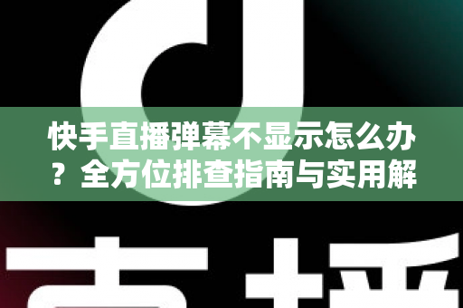 快手直播弹幕不显示怎么办？全方位排查指南与实用解决技巧，助你快速恢复直播互动体验