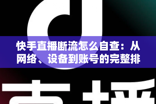 快手直播断流怎么自查:从网络、设备到账号的完整排查指南 快手直播断流怎么自查:从网络、设备到账号的完整排查指南