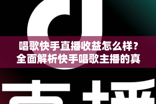 唱歌快手直播收益怎么样？全面解析快手唱歌主播的真实收入水平与赚钱技巧