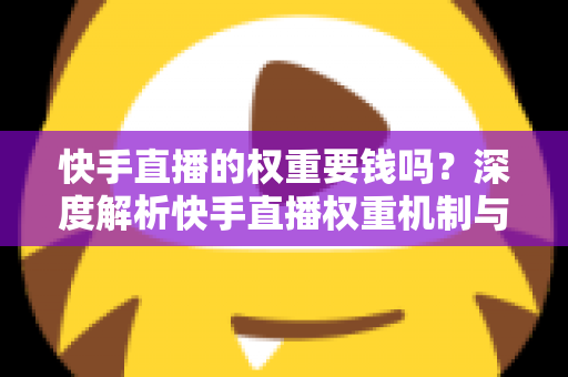 快手直播的权重要钱吗？深度解析快手直播权重机制与零成本提升全攻略