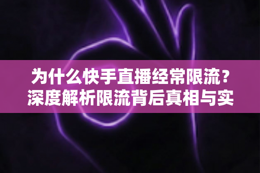 为什么快手直播经常限流？深度解析限流背后真相与实用恢复技巧，让你的直播间流量稳步回升