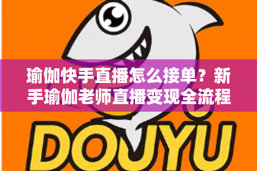 瑜伽快手直播怎么接单？新手瑜伽老师直播变现全流程实战指南