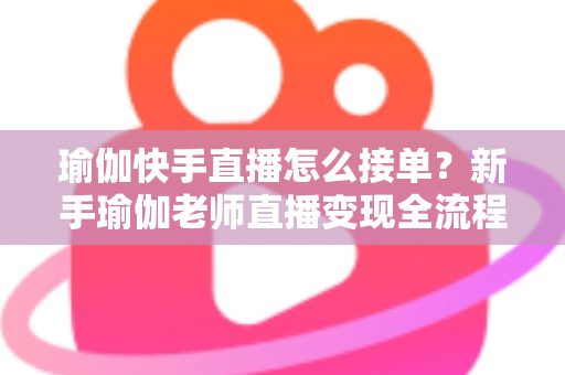 瑜伽快手直播怎么接单？新手瑜伽老师直播变现全流程实战指南