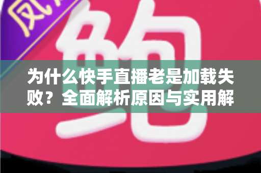 为什么快手直播老是加载失败？全面解析原因与实用解决方案指南