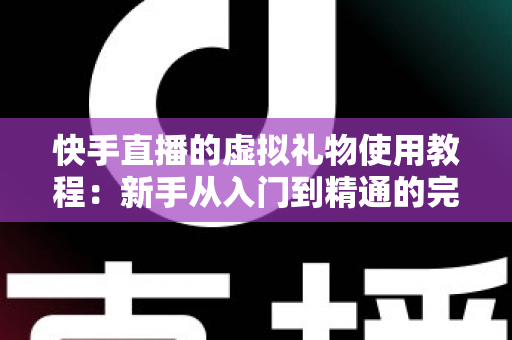 快手直播的虚拟礼物使用教程：新手从入门到精通的完整指南