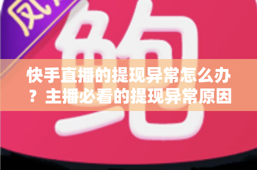 快手直播的提现异常怎么办？主播必看的提现异常原因排查与解决全指南