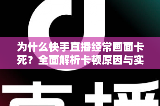 为什么快手直播经常画面卡死？全面解析卡顿原因与实用解决方案