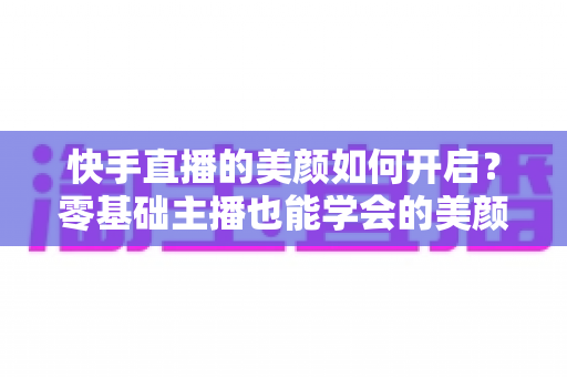 快手直播的美颜如何开启？零基础主播也能学会的美颜设置全攻略