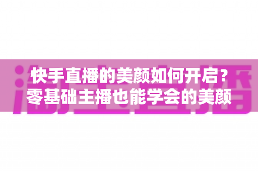 快手直播的美颜如何开启？零基础主播也能学会的美颜设置全攻略