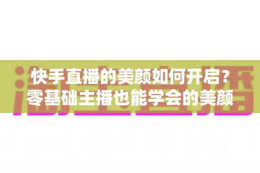 快手直播的美颜如何开启？零基础主播也能学会的美颜设置全攻略